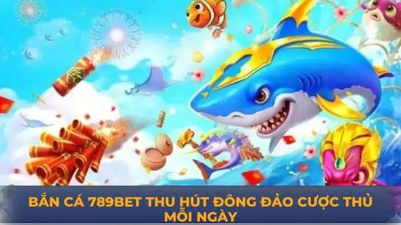 Bắn cá 789Bet – Trải nghiệm sống động với giải thưởng khủng